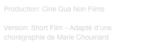 Production: Cine Qua Non Films
Réalisation: Raymond St-Jean
Version: Short Film - Adapté d’une chorégraphie de Marie Chouinard